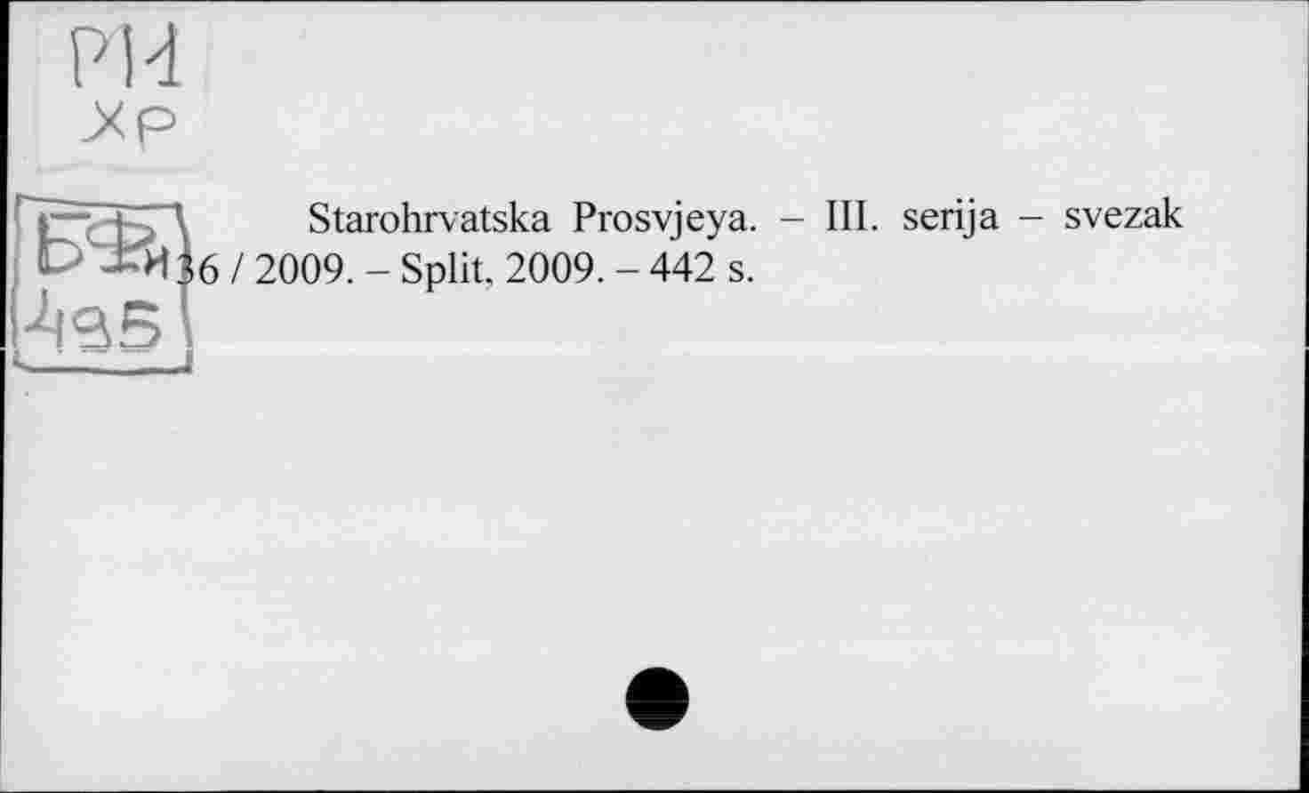 ﻿PH
I”	Starohrvatska Prosvjeya. - III. serija
C Ï6 / 2009. - Split. 2009. - 442 s.
- svezak